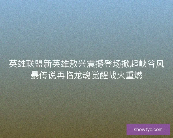 英雄联盟新英雄敖兴震撼登场掀起峡谷风暴传说再临龙魂觉醒战火重燃