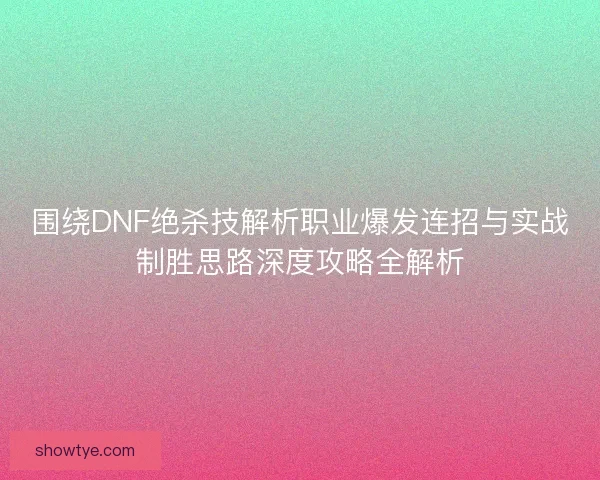 围绕DNF绝杀技解析职业爆发连招与实战制胜思路深度攻略全解析