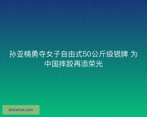 孙亚楠勇夺女子自由式50公斤级银牌 为中国摔跤再添荣光
