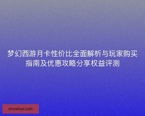 梦幻西游月卡性价比全面解析与玩家购买指南及优惠攻略分享权益评测