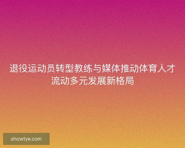 退役运动员转型教练与媒体推动体育人才流动多元发展新格局