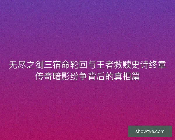 无尽之剑三宿命轮回与王者救赎史诗终章传奇暗影纷争背后的真相篇