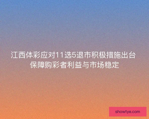 江西体彩应对11选5退市积极措施出台 保障购彩者利益与市场稳定