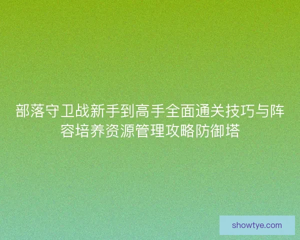 部落守卫战新手到高手全面通关技巧与阵容培养资源管理攻略防御塔