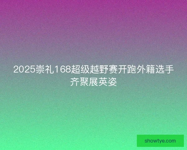 2025崇礼168超级越野赛开跑外籍选手齐聚展英姿