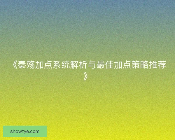 《秦殇加点系统解析与最佳加点策略推荐》