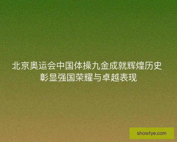 北京奥运会中国体操九金成就辉煌历史 彰显强国荣耀与卓越表现