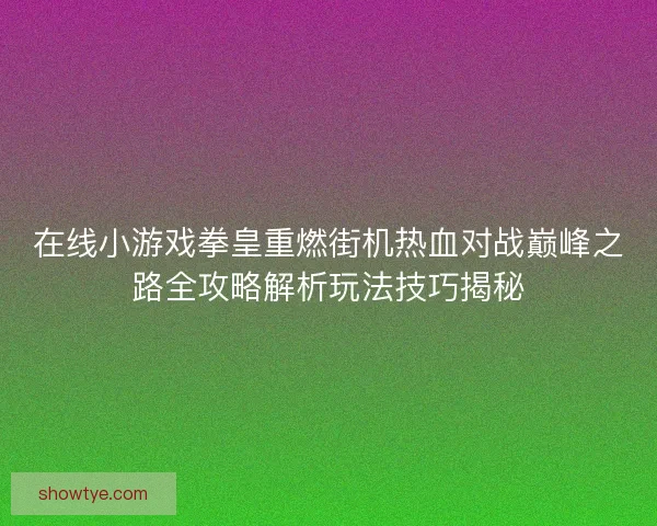 在线小游戏拳皇重燃街机热血对战巅峰之路全攻略解析玩法技巧揭秘