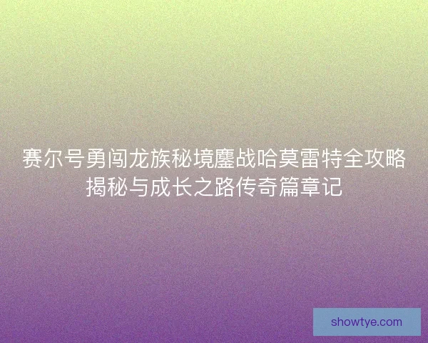 赛尔号勇闯龙族秘境鏖战哈莫雷特全攻略揭秘与成长之路传奇篇章记
