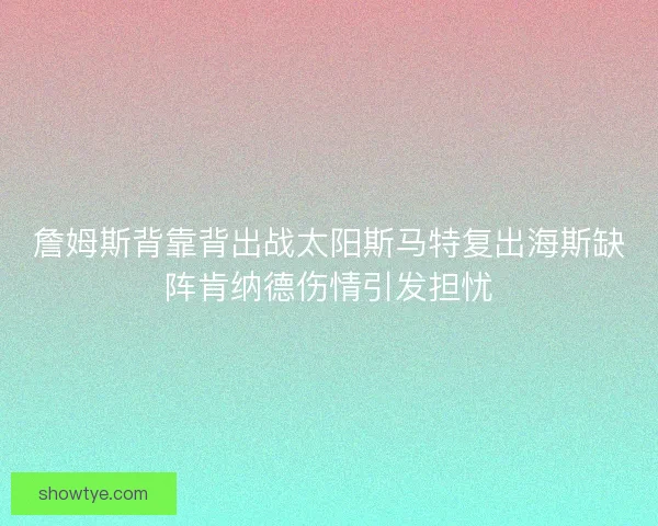 詹姆斯背靠背出战太阳斯马特复出海斯缺阵肯纳德伤情引发担忧