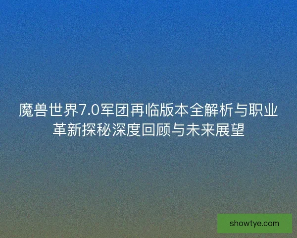 魔兽世界7.0军团再临版本全解析与职业革新探秘深度回顾与未来展望