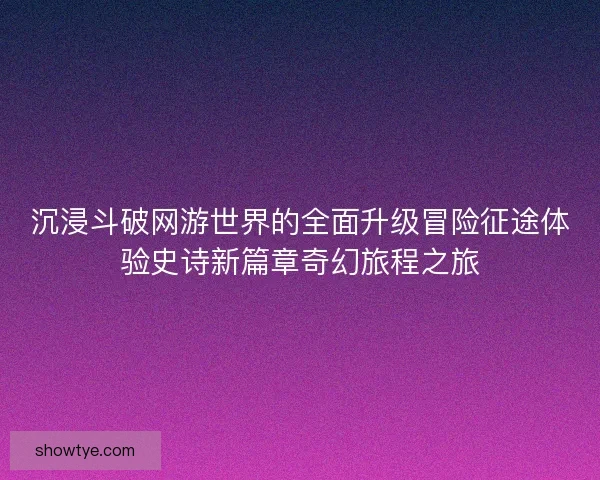 沉浸斗破网游世界的全面升级冒险征途体验史诗新篇章奇幻旅程之旅