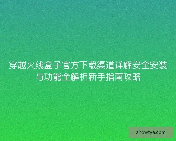 穿越火线盒子官方下载渠道详解安全安装与功能全解析新手指南攻略