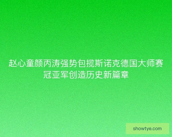 赵心童颜丙涛强势包揽斯诺克德国大师赛冠亚军创造历史新篇章