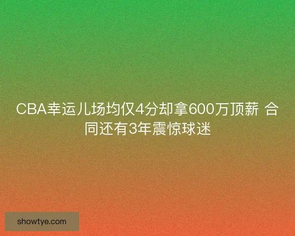 CBA幸运儿场均仅4分却拿600万顶薪 合同还有3年震惊球迷