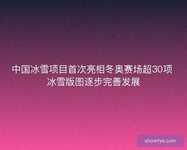 中国冰雪项目首次亮相冬奥赛场超30项 冰雪版图逐步完善发展
