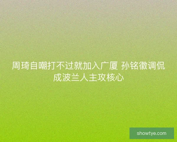 周琦自嘲打不过就加入广厦 孙铭徽调侃成波兰人主攻核心
