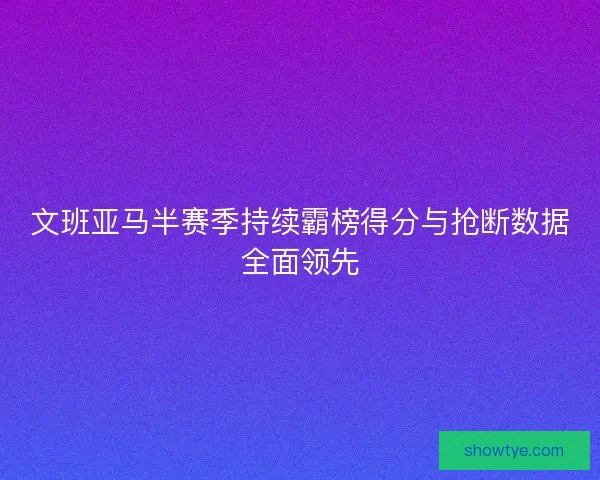 文班亚马半赛季持续霸榜得分与抢断数据全面领先