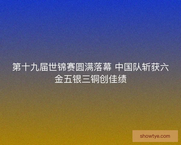 第十九届世锦赛圆满落幕 中国队斩获六金五银三铜创佳绩