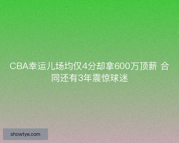 CBA幸运儿场均仅4分却拿600万顶薪 合同还有3年震惊球迷