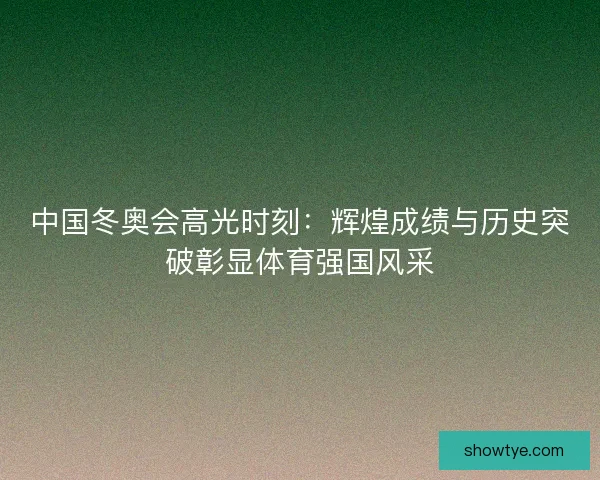 中国冬奥会高光时刻：辉煌成绩与历史突破彰显体育强国风采