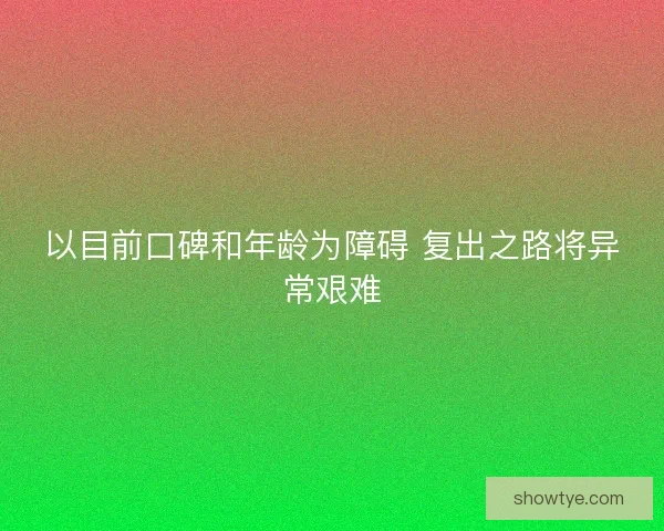 以目前口碑和年龄为障碍 复出之路将异常艰难