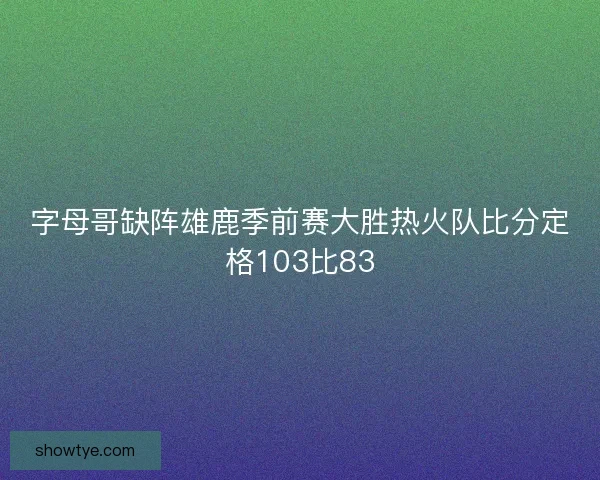 字母哥缺阵雄鹿季前赛大胜热火队比分定格103比83