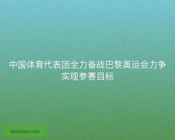 中国体育代表团全力备战巴黎奥运会力争实现参赛目标