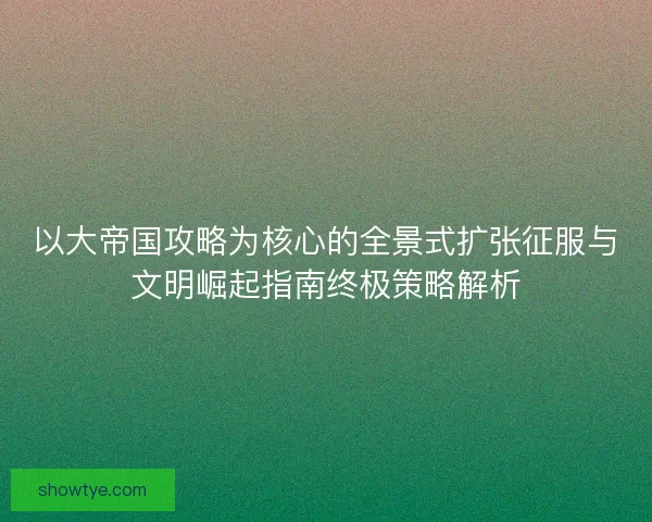 以大帝国攻略为核心的全景式扩张征服与文明崛起指南终极策略解析