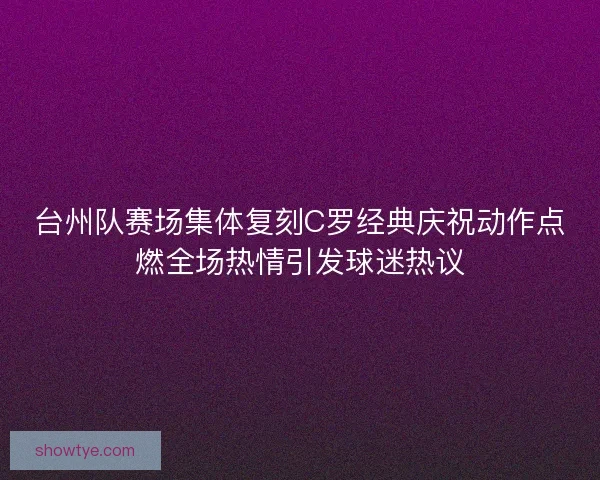 台州队赛场集体复刻C罗经典庆祝动作点燃全场热情引发球迷热议 台州队赛场集体复刻C罗经典庆祝动作点燃全场热情引发球迷热议