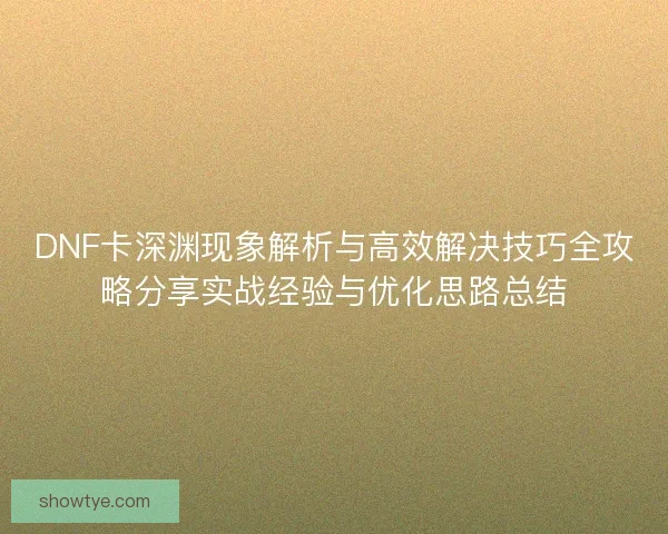DNF卡深渊现象解析与高效解决技巧全攻略分享实战经验与优化思路总结