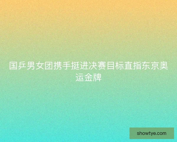 国乒男女团携手挺进决赛目标直指东京奥运金牌