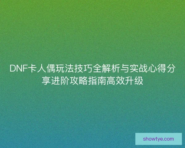 DNF卡人偶玩法技巧全解析与实战心得分享进阶攻略指南高效升级