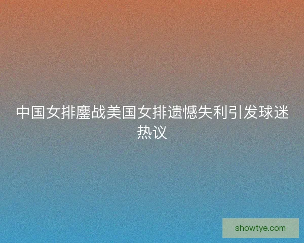 中国女排鏖战美国女排遗憾失利引发球迷热议