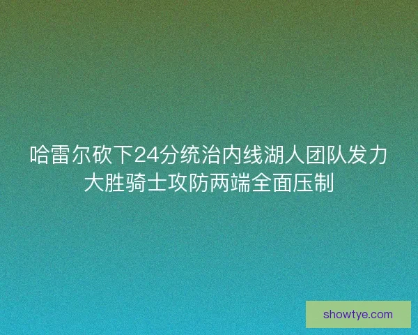哈雷尔砍下24分统治内线湖人团队发力大胜骑士攻防两端全面压制