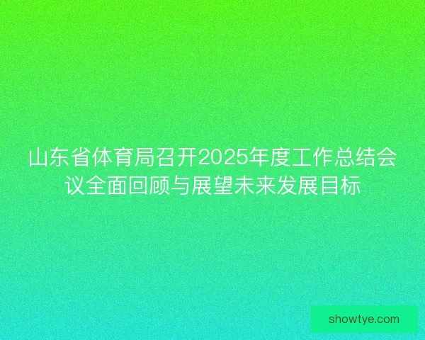 山东省体育局召开2025年度工作总结会议全面回顾与展望未来发展目标