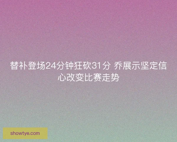 替补登场24分钟狂砍31分 乔展示坚定信心改变比赛走势